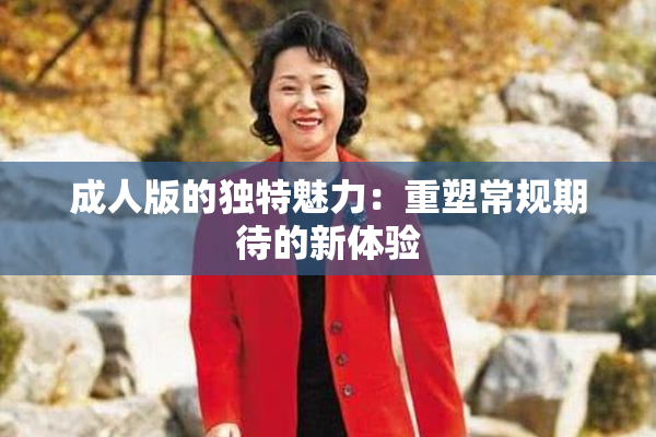 成人版的独特魅力：重塑常规期待的新体验