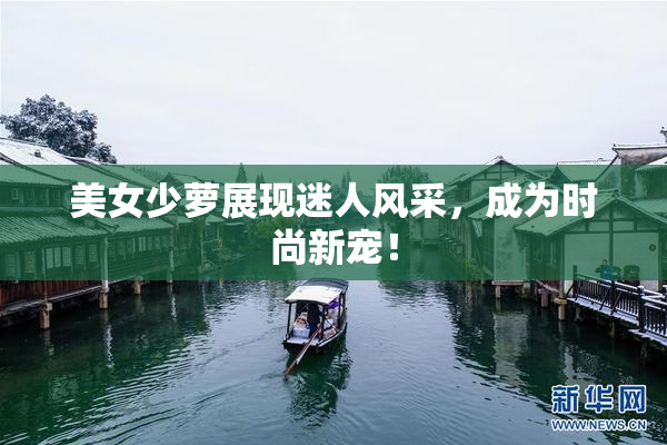 美女少萝展现迷人风采，成为时尚新宠！