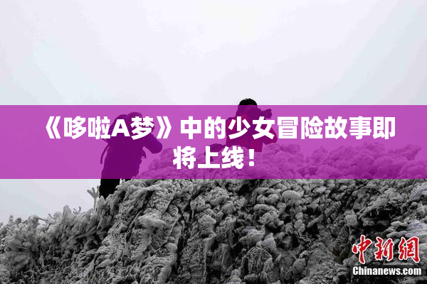 《哆啦A梦》中的少女冒险故事即将上线！