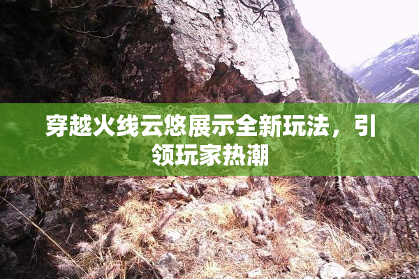穿越火线云悠展示全新玩法，引领玩家热潮