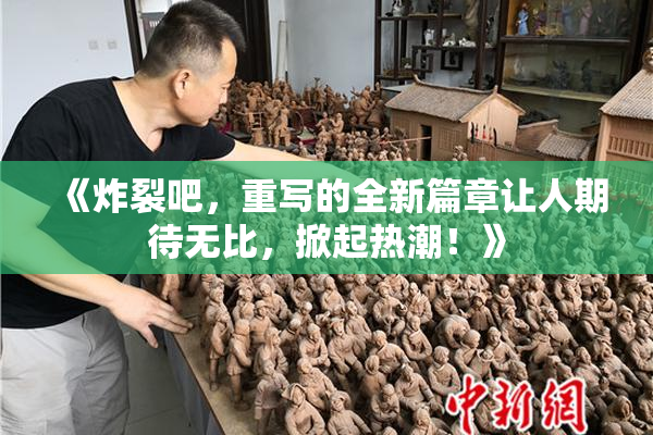 《炸裂吧，重写的全新篇章让人期待无比，掀起热潮！》