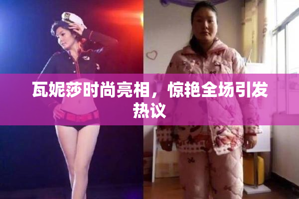 瓦妮莎时尚亮相，惊艳全场引发热议