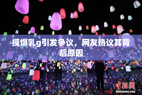 摸爆乳g引发争议，网友热议其背后原因