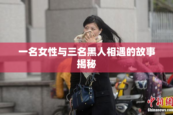 一名女性与三名黑人相遇的故事揭秘