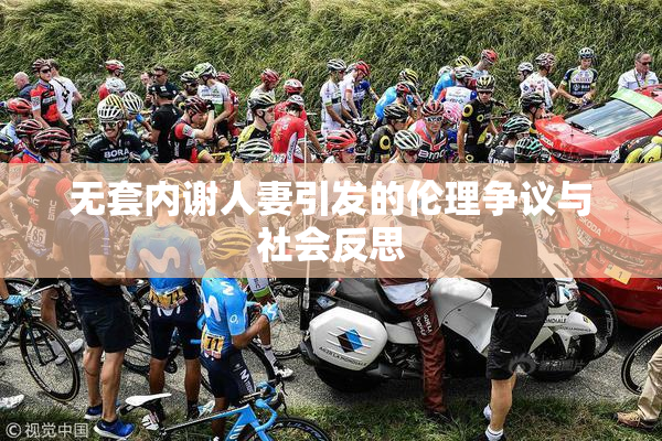 无套内谢人妻引发的伦理争议与社会反思