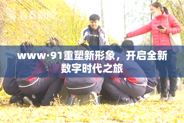 www·91重塑新形象，开启全新数字时代之旅