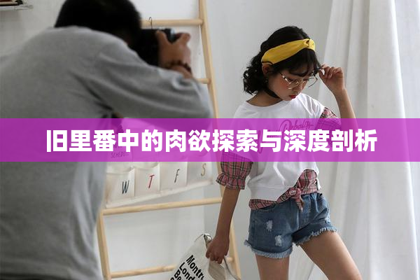 旧里番中的肉欲探索与深度剖析