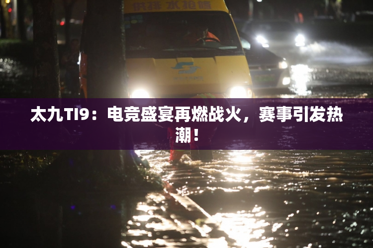 太九TI9：电竞盛宴再燃战火，赛事引发热潮！