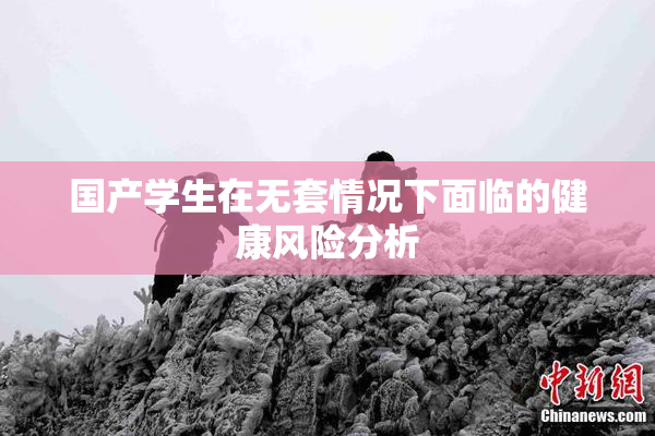 国产学生在无套情况下面临的健康风险分析