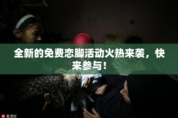 全新的免费恋脚活动火热来袭，快来参与！