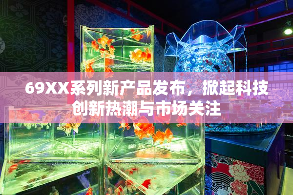 69XX系列新产品发布，掀起科技创新热潮与市场关注