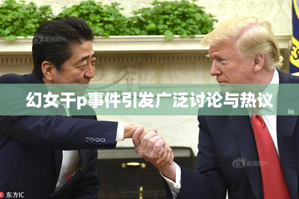 幻女干p事件引发广泛讨论与热议