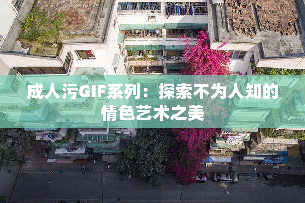 成人污GIF系列：探索不为人知的情色艺术之美