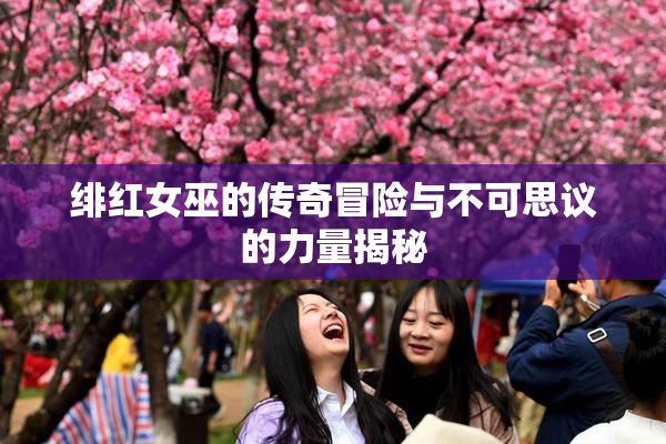 绯红女巫的传奇冒险与不可思议的力量揭秘