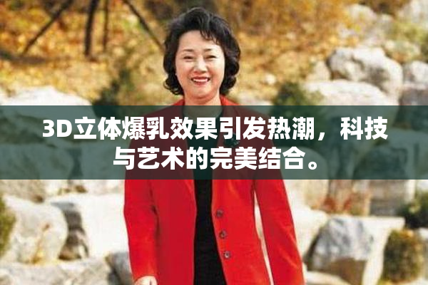 3D立体爆乳效果引发热潮，科技与艺术的完美结合。