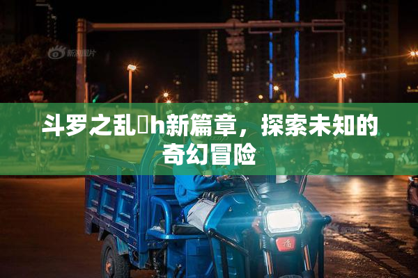 斗罗之乱婬h新篇章，探索未知的奇幻冒险