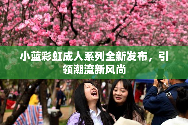 小蓝彩虹成人系列全新发布，引领潮流新风尚