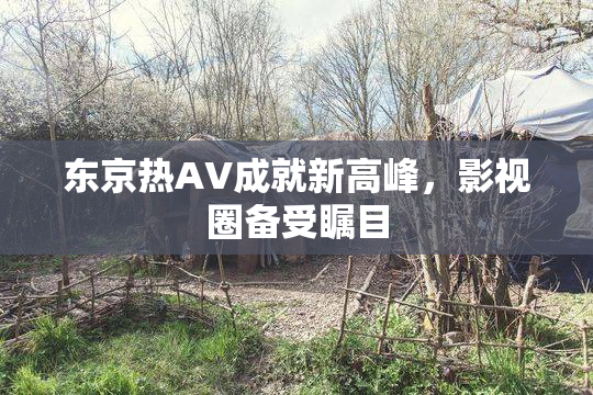 东京热AV成就新高峰，影视圈备受瞩目