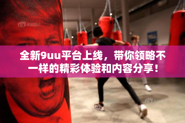 全新9uu平台上线，带你领略不一样的精彩体验和内容分享！