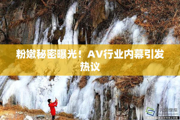 粉嫩秘密曝光！AV行业内幕引发热议
