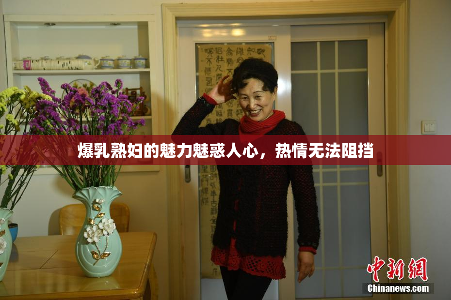 爆乳熟妇的魅力魅惑人心，热情无法阻挡