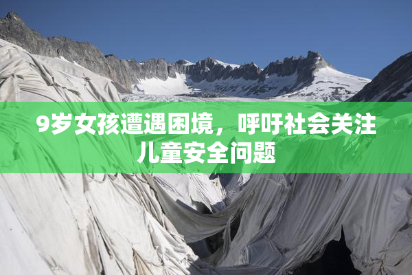 9岁女孩遭遇困境，呼吁社会关注儿童安全问题
