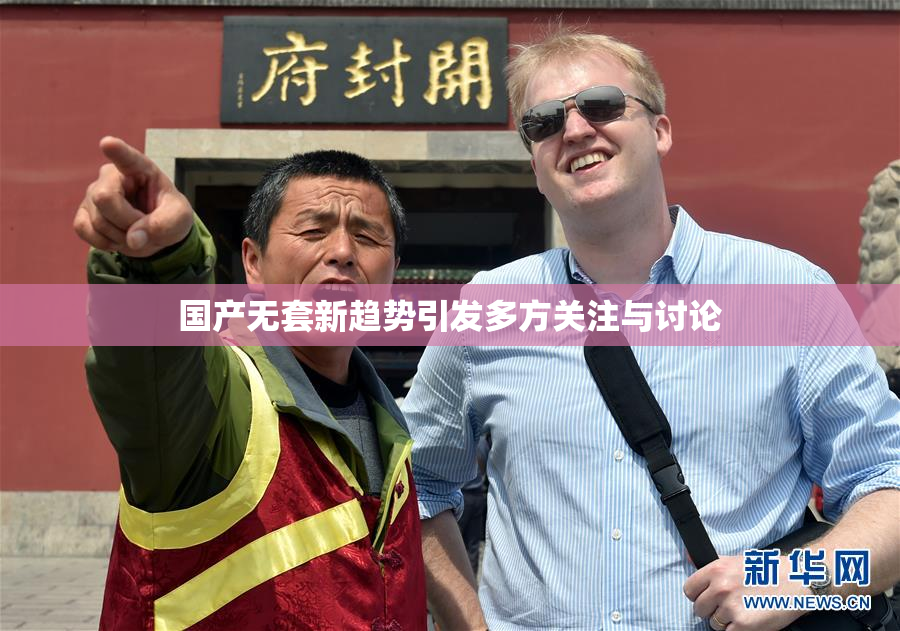 国产无套新趋势引发多方关注与讨论