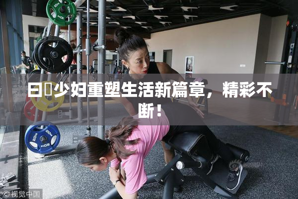 曰夲少妇重塑生活新篇章，精彩不断！