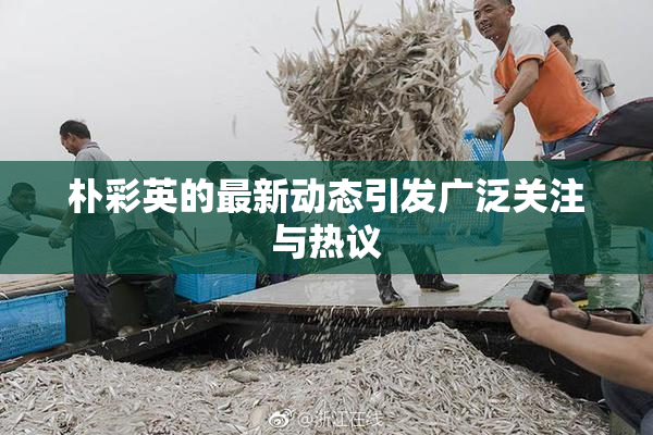 朴彩英的最新动态引发广泛关注与热议