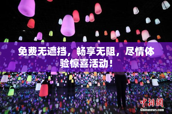 免费无遮挡，畅享无阻，尽情体验惊喜活动！