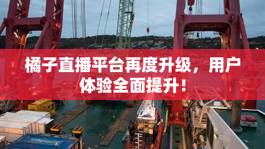 橘子直播平台再度升级，用户体验全面提升！