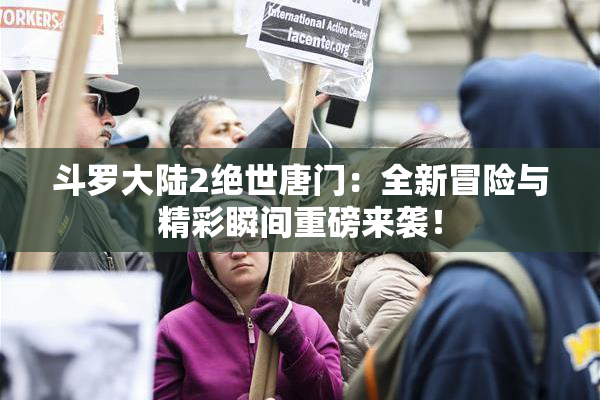 斗罗大陆2绝世唐门：全新冒险与精彩瞬间重磅来袭！