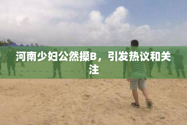 河南少妇公然搡B，引发热议和关注
