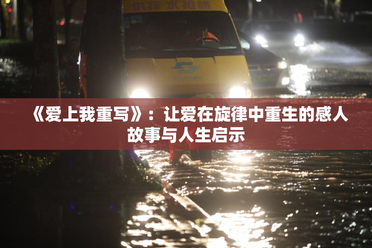 《爱上我重写》：让爱在旋律中重生的感人故事与人生启示