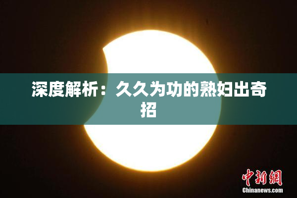 深度解析：久久为功的熟妇出奇招