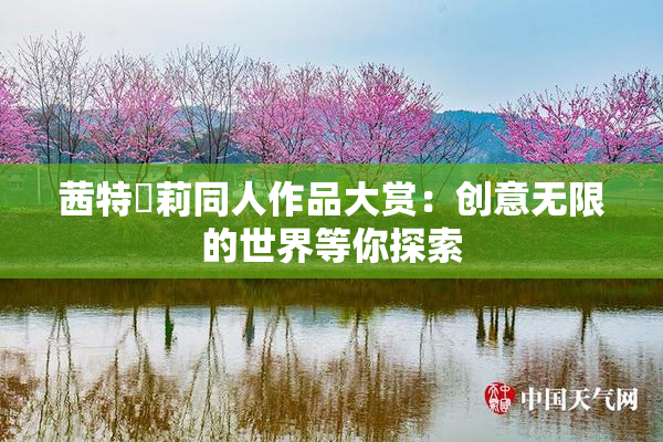 茜特菈莉同人作品大赏：创意无限的世界等你探索
