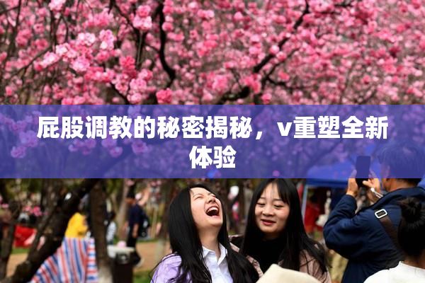 屁股调教的秘密揭秘，v重塑全新体验