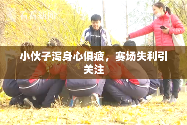 小伙子泻身心俱疲，赛场失利引关注