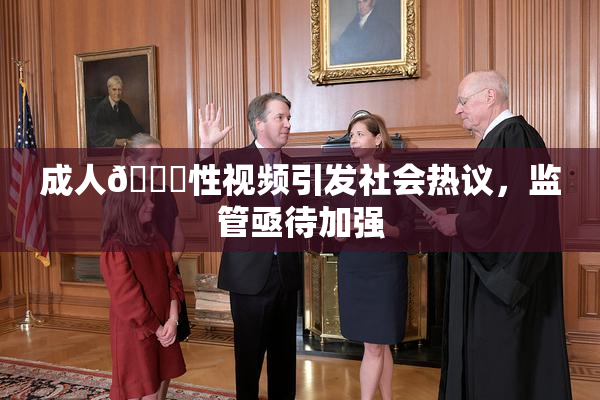 成人🔞性视频引发社会热议，监管亟待加强