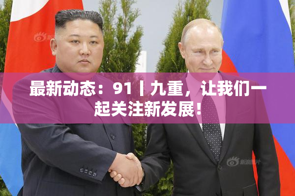 最新动态：91丨九重，让我们一起关注新发展！
