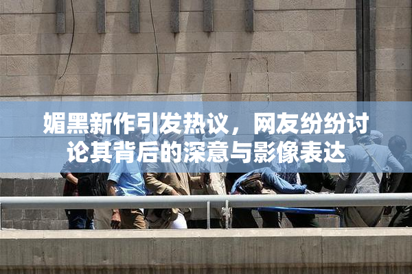 媚黑新作引发热议，网友纷纷讨论其背后的深意与影像表达