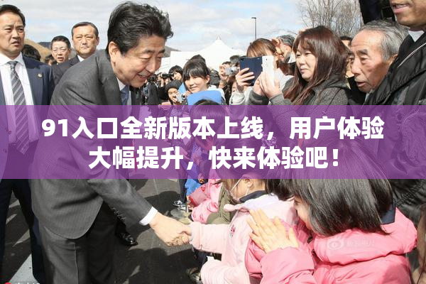 91入口全新版本上线，用户体验大幅提升，快来体验吧！