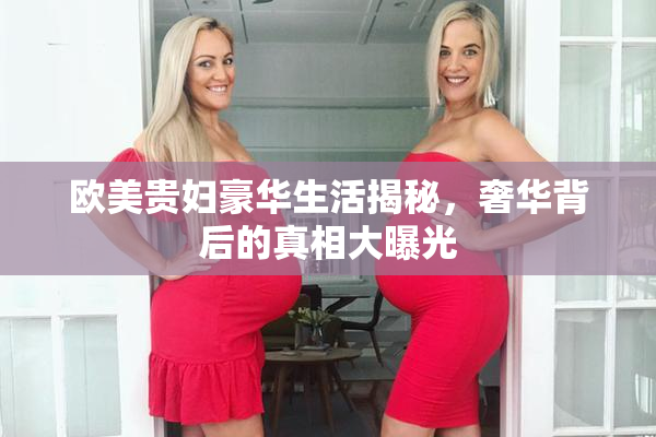 欧美贵妇豪华生活揭秘，奢华背后的真相大曝光