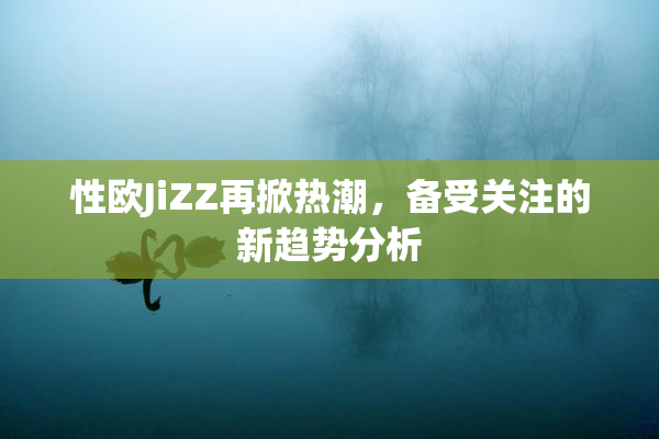 性欧JiZZ再掀热潮，备受关注的新趋势分析