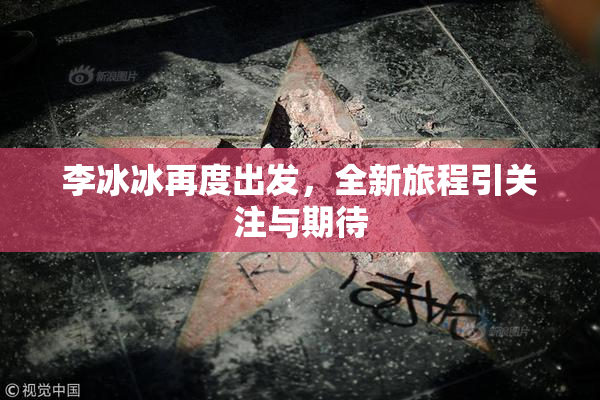 李冰冰再度出发，全新旅程引关注与期待