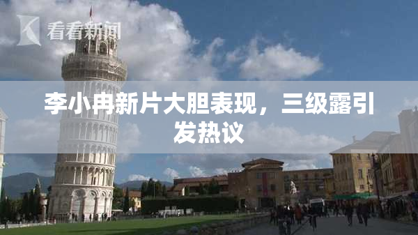 李小冉新片大胆表现，三级露引发热议