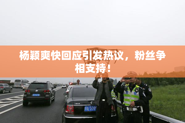 杨颖爽快回应引发热议，粉丝争相支持！