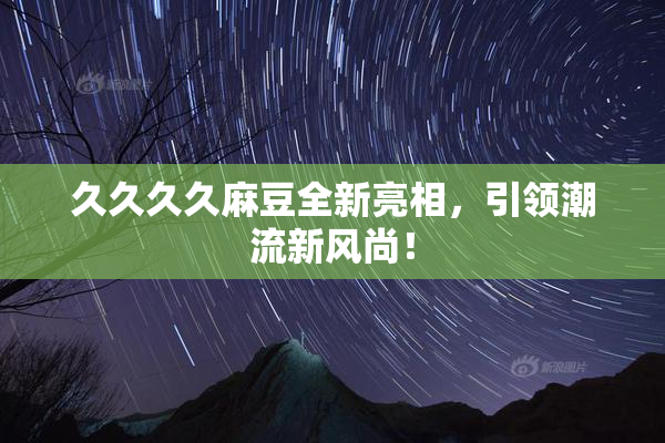 久久久久麻豆全新亮相，引领潮流新风尚！