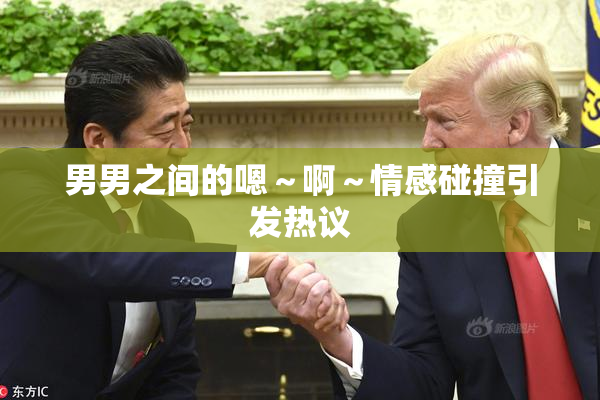 男男之间的嗯～啊～情感碰撞引发热议