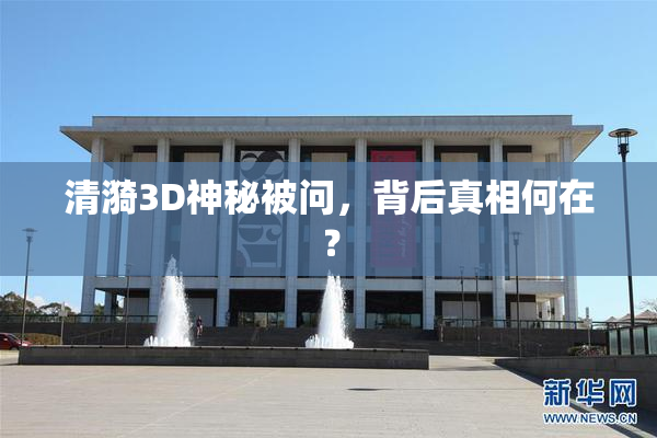 清漪3D神秘被问，背后真相何在？